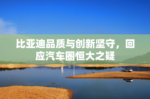 比亚迪品质与创新坚守，回应汽车圈恒大之疑