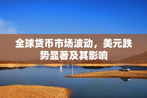 全球货币市场波动，美元跌势显著及其影响
