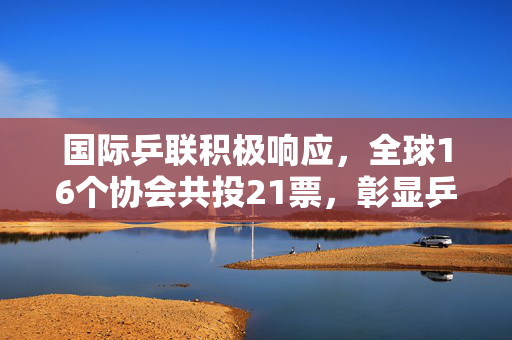 国际乒联积极响应，全球16个协会共投21票，彰显乒乓球运动全球影响力