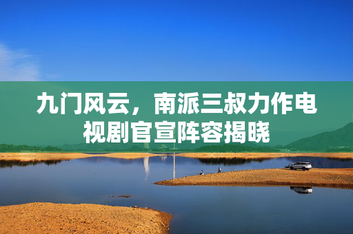 九门风云，南派三叔力作电视剧官宣阵容揭晓