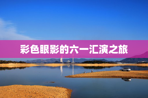 彩色眼影的六一汇演之旅