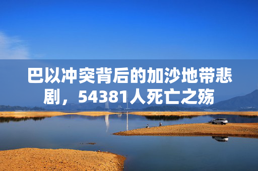 巴以冲突背后的加沙地带悲剧，54381人死亡之殇