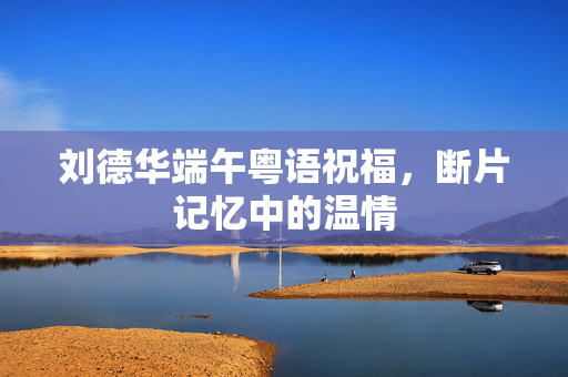 刘德华端午粤语祝福，断片记忆中的温情