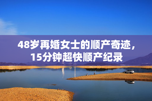 48岁再婚女士的顺产奇迹，15分钟超快顺产纪录