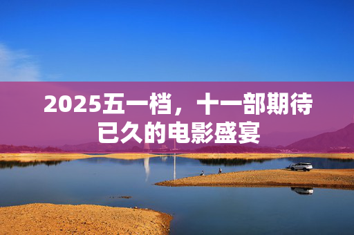2025五一档，十一部期待已久的电影盛宴