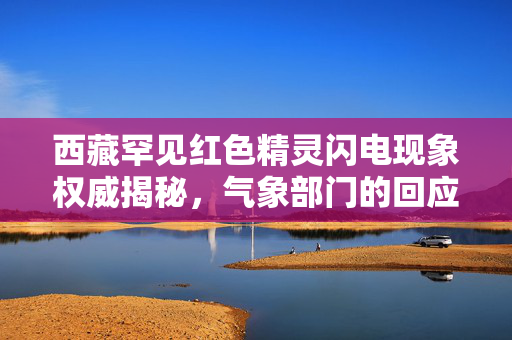 西藏罕见红色精灵闪电现象权威揭秘，气象部门的回应