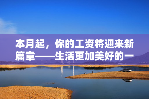 本月起，你的工资将迎来新篇章——生活更加美好的一笔钱