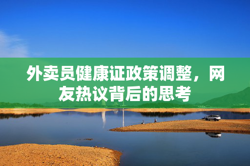 外卖员健康证政策调整，网友热议背后的思考