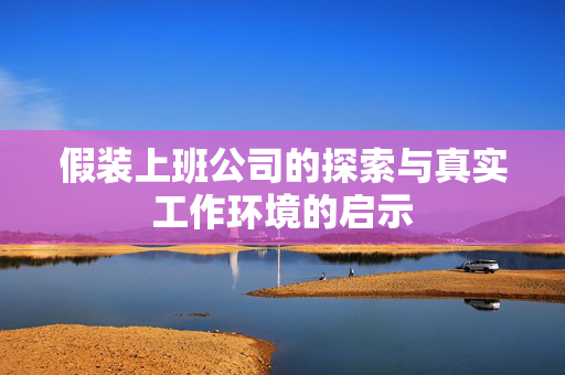 假装上班公司的探索与真实工作环境的启示