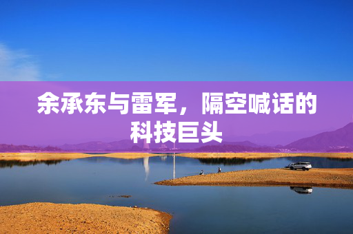 余承东与雷军，隔空喊话的科技巨头