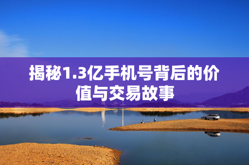 揭秘1.3亿手机号背后的价值与交易故事