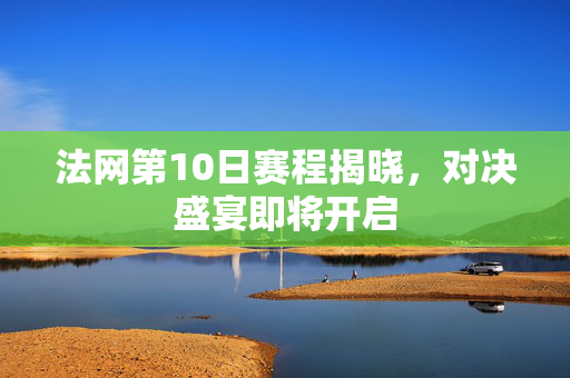 法网第10日赛程揭晓，对决盛宴即将开启