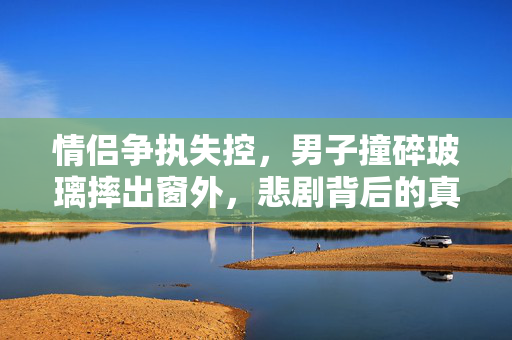 情侣争执失控，男子撞碎玻璃摔出窗外，悲剧背后的真相