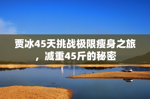贾冰45天挑战极限瘦身之旅，减重45斤的秘密