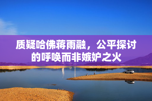 质疑哈佛蒋雨融，公平探讨的呼唤而非嫉妒之火