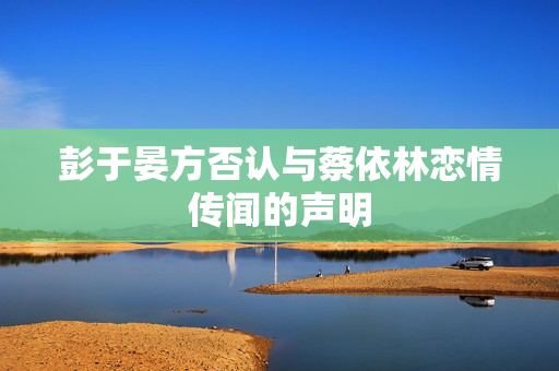彭于晏方否认与蔡依林恋情传闻的声明