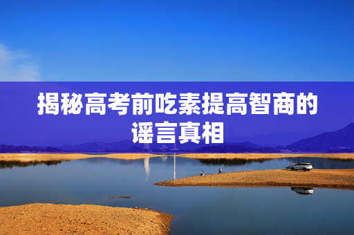 揭秘高考前吃素提高智商的谣言真相