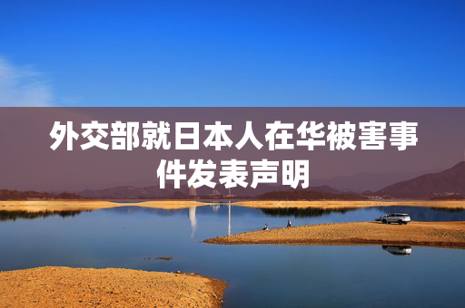 外交部就日本人在华被害事件发表声明