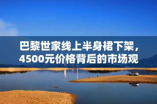 巴黎世家线上半身裙下架，4500元价格背后的市场观察与消费者思考