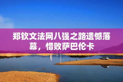 郑钦文法网八强之路遗憾落幕，惜败萨巴伦卡