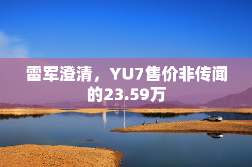 雷军澄清，YU7售价非传闻的23.59万