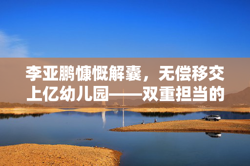 李亚鹏慷慨解囊，无偿移交上亿幼儿园——双重担当的爱心与责任