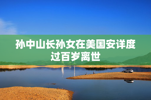 孙中山长孙女在美国安详度过百岁离世