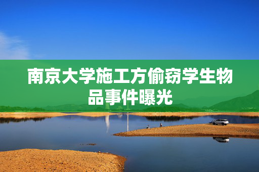 南京大学施工方偷窃学生物品事件曝光