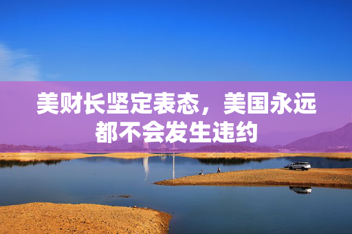 美财长坚定表态，美国永远都不会发生违约