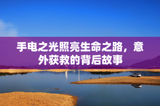 手电之光照亮生命之路，意外获救的背后故事