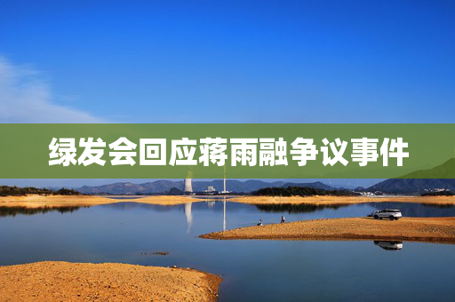绿发会回应蒋雨融争议事件