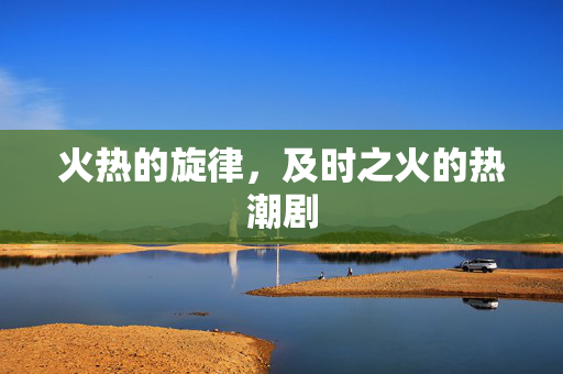 火热的旋律，及时之火的热潮剧
