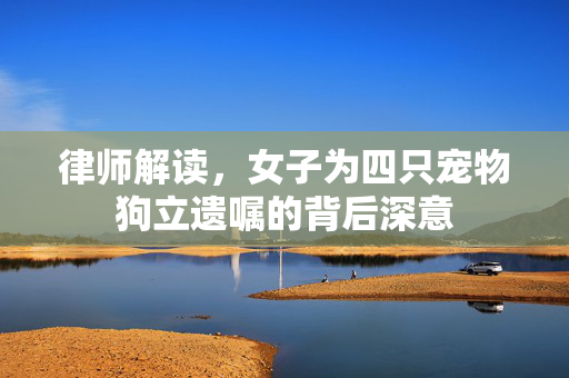 律师解读，女子为四只宠物狗立遗嘱的背后深意
