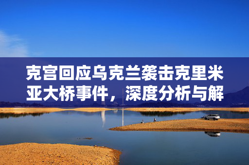 克宫回应乌克兰袭击克里米亚大桥事件，深度分析与解读