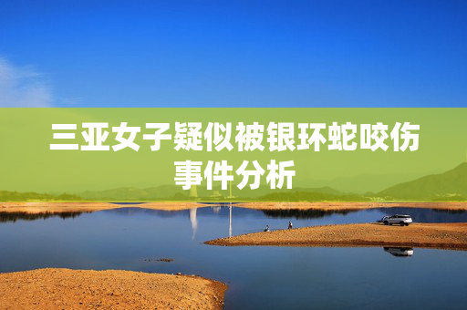 三亚女子疑似被银环蛇咬伤事件分析
