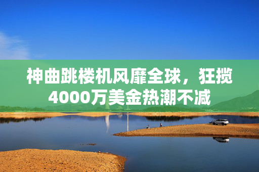 神曲跳楼机风靡全球，狂揽4000万美金热潮不减