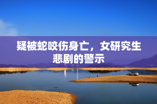 疑被蛇咬伤身亡，女研究生悲剧的警示