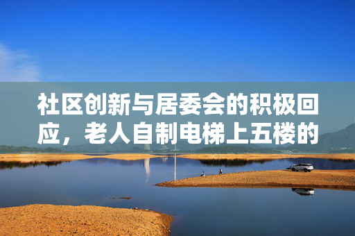 社区创新与居委会的积极回应，老人自制电梯上五楼的故事