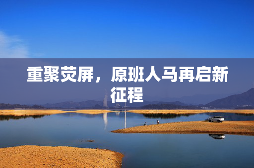 重聚荧屏，原班人马再启新征程