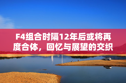 F4组合时隔12年后或将再度合体，回忆与展望的交织