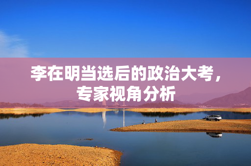 李在明当选后的政治大考，专家视角分析