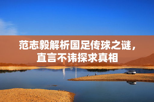 范志毅解析国足传球之谜，直言不讳探求真相