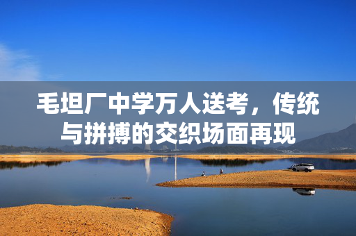毛坦厂中学万人送考，传统与拼搏的交织场面再现
