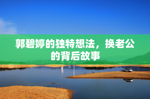 郭碧婷的独特想法，换老公的背后故事