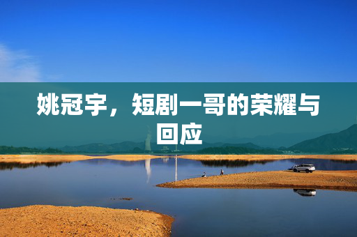 姚冠宇，短剧一哥的荣耀与回应