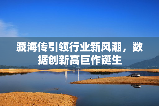 藏海传引领行业新风潮，数据创新高巨作诞生