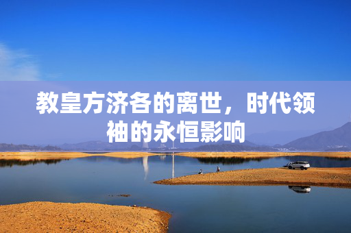 教皇方济各的离世，时代领袖的永恒影响