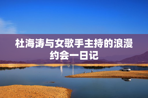 杜海涛与女歌手主持的浪漫约会一日记