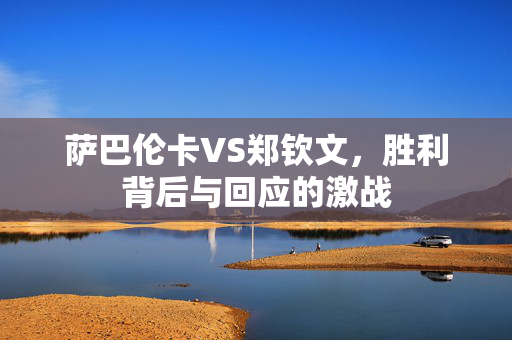 萨巴伦卡VS郑钦文，胜利背后与回应的激战