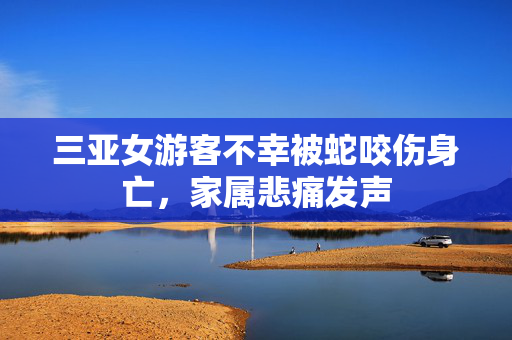 三亚女游客不幸被蛇咬伤身亡，家属悲痛发声